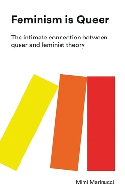 Feminism Is Queer: The Intimate Connection Between Queer and Feminist Theory by Mimi Marinucci