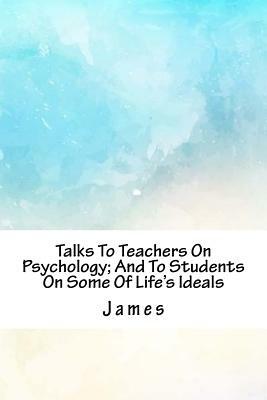 Talks to Teachers on Psychology; And to Students on Some of Life's Ideals by James