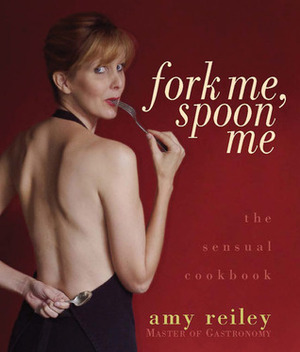 Fork Me, Spoon Me: The Sensual Cookbook by Amy Reiley