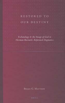 Restored to Our Destiny: Eschatology & the Image of God in Herman Bavinck's Reformed Dogmatics by Brian G. Mattson