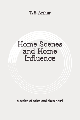 Home Scenes and Home Influence: a series of tales and sketches: Original by T. S. Arthur