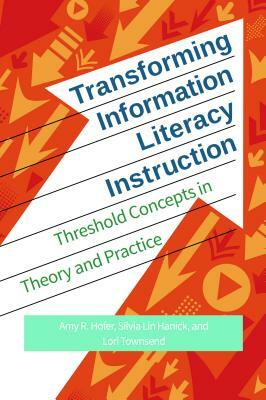 Transforming Information Literacy Instruction: Threshold Concepts in Theory and Practice by Amy R. Hofer, Silvia Lin Hanick, Lori Townsend