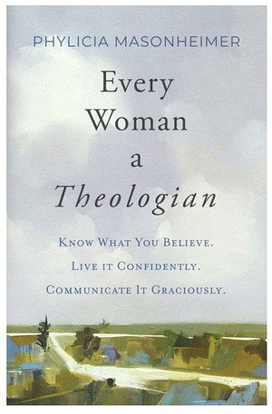 Every Woman a Theologian: Know What You Believe. Live It Confidently. Communicate It Graciously. by Phylicia Masonheimer