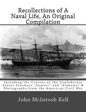 Recollections of A Naval Life, An Original Compilation: Including the Cruises of the Confederate States Steamers "Sumter" and "Alabama" & Photographs by John McIntosh Kell