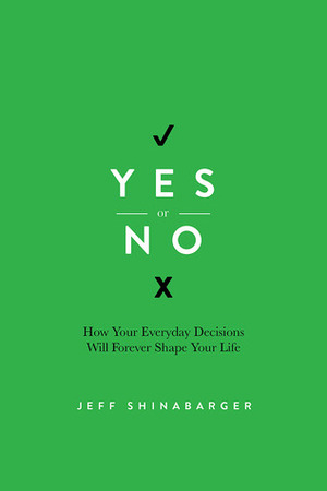 Yes or No: How Your Everyday Decisions Will Forever Shape Your Life by Jeff Shinabarger