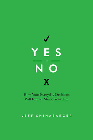 Yes or No: How Your Everyday Decisions Will Forever Shape Your Life by Jeff Shinabarger