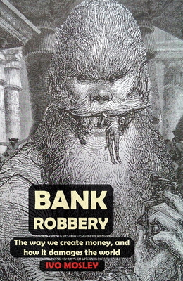 Bank Robbery: The way we create money, and how it damages the world by Ivo Mosley