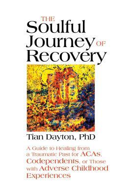 The Soulful Journey of Recovery: A Guide to Healing from a Traumatic Past for Acas, Codependents, or Those with Adverse Childhood Experiences by Tian Dayton