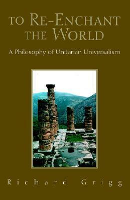 To Re-Enchant the World: A Philosophy of Unitarian Universalism by Richard W. Grigg