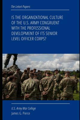 Is the Organizational Culture of the U.S. Army Congruent with the Professional Development of Its Senior Level Officer Corps? by James G. Pierce, Strategic Studies Institute