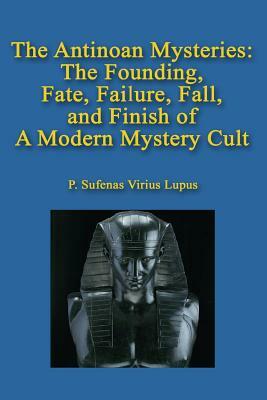 The Antinoan Mysteries: : The Founding, Fate, Failure, Fall, and Finish of a Modern Mystery Cult by P. Sufenas Virius Lupus