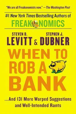 When to Rob a Bank: ...And 131 More Warped Suggestions and Well-Intended Rants by Steven D. Levitt, Stephen J. Dubner