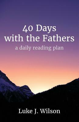 40 Days with the Fathers: A Daily Reading Plan by Luke J. Wilson
