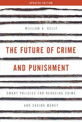 The Future of Crime and Punishment: Smart Policies for Reducing Crime and Saving Money, Updated Edition by William R. Kelly