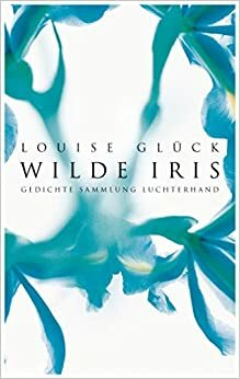 Wilde Iris. Gedichte by Louise Glück