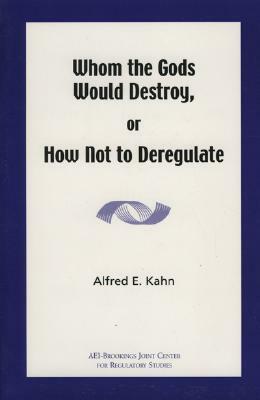 Whom the Gods Would Destroy or How Not to Deregulate by Alfred E. Kahn