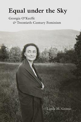 Equal Under the Sky: Georgia O'Keeffe and Twentieth-Century Feminism by Linda M. Grasso