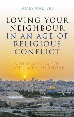 Loving Your Neighbour in an Age of Religious Conflict: A New Agenda for Interfaith Relations by James Walters