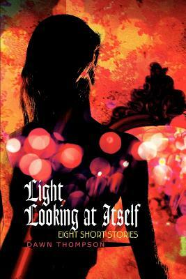 Light Looking at Itself: Eight Short Stories by Dawn Thompson