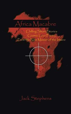 Africa Macabre: Chilling Short Stories Cosmic Love Poetry from the New Master of the Insane by Jack Stephens