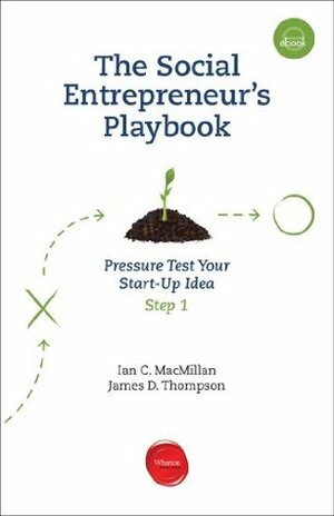 The Social Entrepreneur's Playbook. Phase One: Pressure Test Your Start-Up Idea by James D. Thompson, Ian C. MacMillan