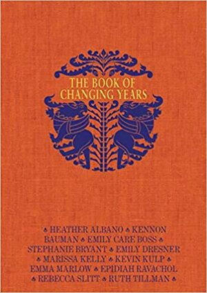 The Book of Changing Years by Emily Dresner, Kennon Bauman, Kevin Kulp, Ruth Tillman, Marissa Kelly, Heather Albano, Rebecca Slitt, Emily Care Boss, Epidiah Ravachol, Stephanie Bryant, Emma Marlow