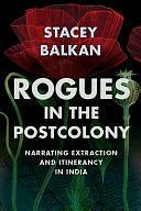 Rogues in the Postcolony: Narrating Extraction and Itinerancy in India by Stacey Balkan