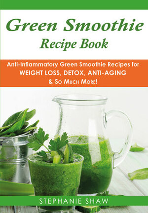 Green Smoothie Recipe Book: Anti-Inflammatory Green Smoothie Recipes for Weight Loss, Detox, Anti-Aging & So Much More! by Stephanie Shaw
