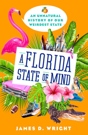 A Florida State of Mind: An Unnatural History of Our Weirdest State by James D. Wright