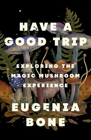 Have a Good Trip: Exploring the Magic Mushroom Experience by Eugenia Bone