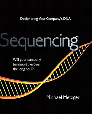 Sequencing: Deciphering Your Company's DNA by Michael Metzger