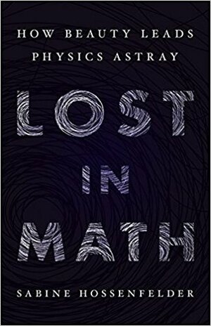 Lost in Math: How Beauty Leads Physics Astray by Sabine Hossenfelder
