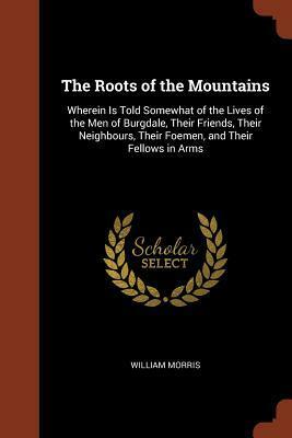 The Roots of the Mountains: Wherein Is Told Somewhat of the Lives of the Men of Burgdale, Their Friends, Their Neighbours, Their Foemen, and Their Fellows in Arms by William Morris