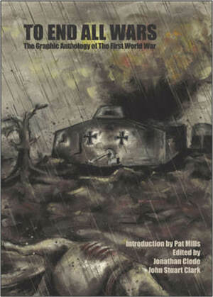 To End All Wars: The Graphic Anthology of the First World War by Warren Pleece, Susan Wallis, Russell Wall, Ian C. Douglas, Bern Campbell, Sean Fahey, Gary Pleece, Selina Lock, Chris Colley, Ariela Rie Kristantina, Christopher Martinez, John Maybury, Andy Luke, Robert Brown, Petri Hänninen, Lotte Grünseid, Stjepan Mihaljevic, Faye Turner, Jonathan Clode, Arthur Goodman, Todor Hristov, Ezequiel Rosingana, Pat Mills, S. Martin, Dan Hill, Jenny Linn-Cole, Pippa Hennessy, Johnny McMonagle, James Guy, Colm Regan, Rebecca Burgess, Matt Soffe, Lex Wilson, Jessica Martin, John Clark, Neil McClements, Mike-Lito, Michael Crouch, Joe Gordon, Steve Earles, Shawn Wagner, Catherine Pape, Kate Charlesworth, Borch Penya, Sean Michael Wilson, Stuart Richards, Kate Houghton, Sarah Jones, Ruairi Coleman, Danos Philopoulos