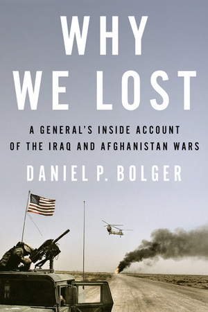 Why We Lost: A General's Inside Account of the Iraq and Afghanistan Wars by Daniel P. Bolger