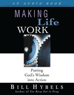 Making Life Work: Putting God's Wisdom Into Action by Bill Hybels