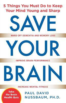 Save Your Brain: The 5 Things You Must Do to Keep Your Mind Young and Sharp by Paul David Nussbaum