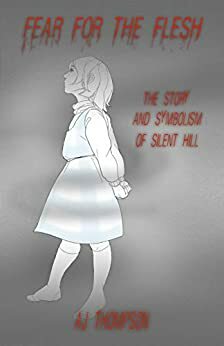 Fear for the Flesh: The Story and Symbolism of Silent Hill by A.J. Thompson