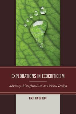 Explorations in Ecocriticism: Advocacy, Bioregionalism, and Visual Design by Paul Lindholdt