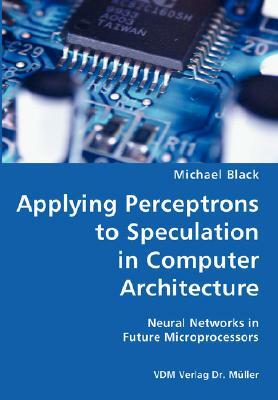 Applying Perceptrons to Speculation in Computer Architecture- Neural Networks in Future Microprocessors by Michael Black