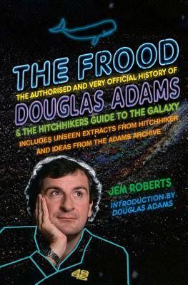 The Frood: The Authorised and Very Official History of Douglas Adams & the Hitchhiker's Guide to the Galaxy; Includes Unseen Extr by Jem Roberts