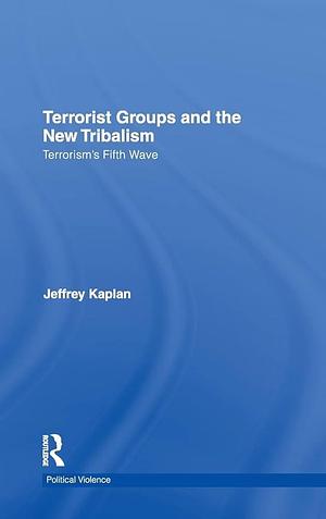 Terrorist Groups and the New Tribalism: Terrorism's Fifth Wave by Jeffrey Kaplan