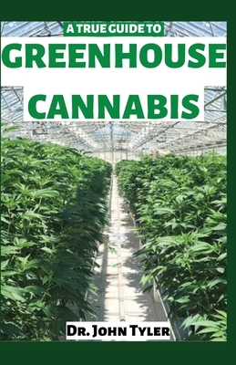A True Guide to Greenhouse Cannabis: Explore the benefits of growing cannabis in greenhouse by John Tyler