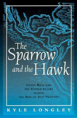 Sparrow and the Hawk: Costa Rica and the United States During the Rise of Jose Figueres by Kyle Longley