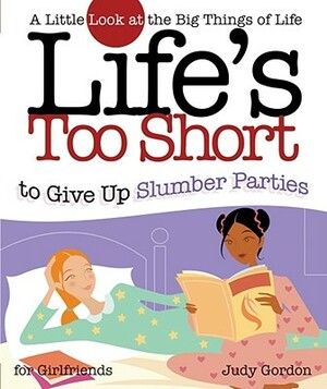 Life's Too Short to Give Up Slumber Parties: A Little Look at the Big Things in Life by Judy Gordon