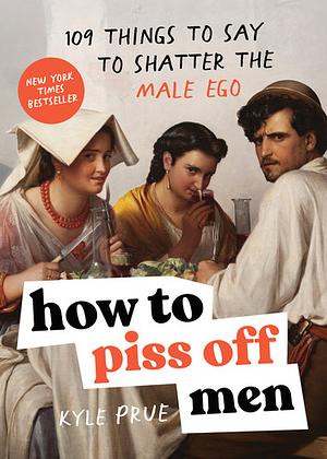 How to Piss Off Men: 109 Things to Say to Shatter the Male Ego by Kyle Prue