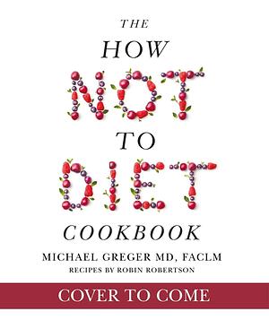 The How Not to Diet Cookbook: Over 100 Recipes for Healthy, Permanent Weight Loss by Michael Greger, Michael Greger