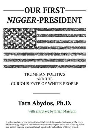 Our First Nigger-President: Trumpian Politics and the Curious Fate of White People by Brian Massumi, Tara Abydos