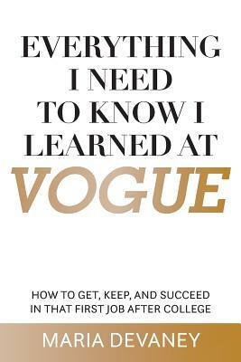 Everything I Need to Know I Learned at Vogue: How To Get, Keep, and Succeed In That First Job After College by Maria Devaney