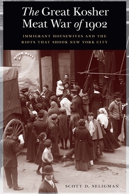 The Great Kosher Meat War of 1902: Immigrant Housewives and the Riots That Shook New York City by Scott D. Seligman